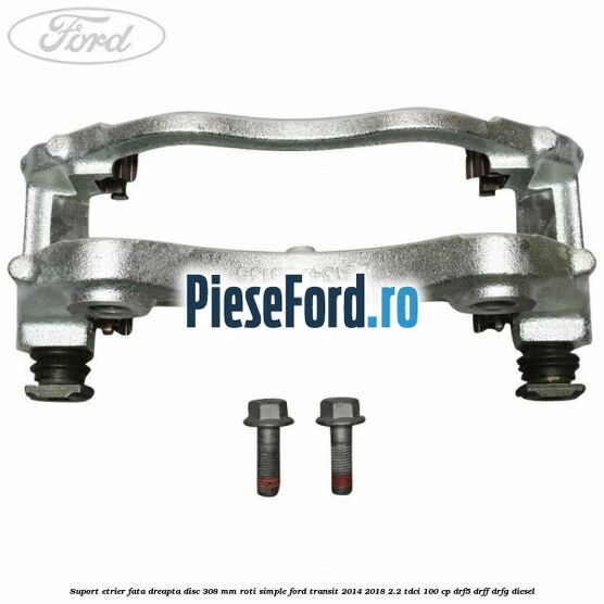Suport etrier fata dreapta disc 308 mm roti simple Ford Transit 2014-2018 2.2 TDCi 100 cp DRF5, DRFF, DRFG diesel