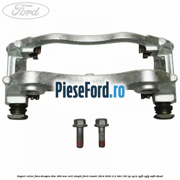 Suport etrier fata dreapta disc 308 mm roti simple Ford Transit 2014-2018 2.2 TDCi 125 cp CY14, CYF5, CYFG, USF6 diesel