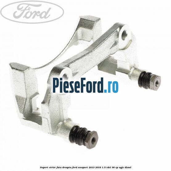 Suport etrier fata dreapta Ford EcoSport 2013-2018 1.5 TDCi 90 cp UGJE diesel