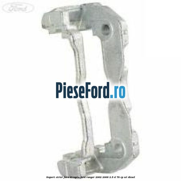 Suport etrier fata dreapta Ford Ranger 2002-2006 2.5 D 78 cp WL diesel