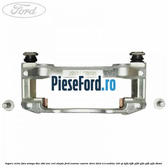 Suport etrier fata stanga disc 288 mm roti simple Ford Tourneo Custom 2014-2018 2.0 EcoBlue 105 cp BJFA, BJFB, YLF6, YLFA, YLFB, YLFS diesel