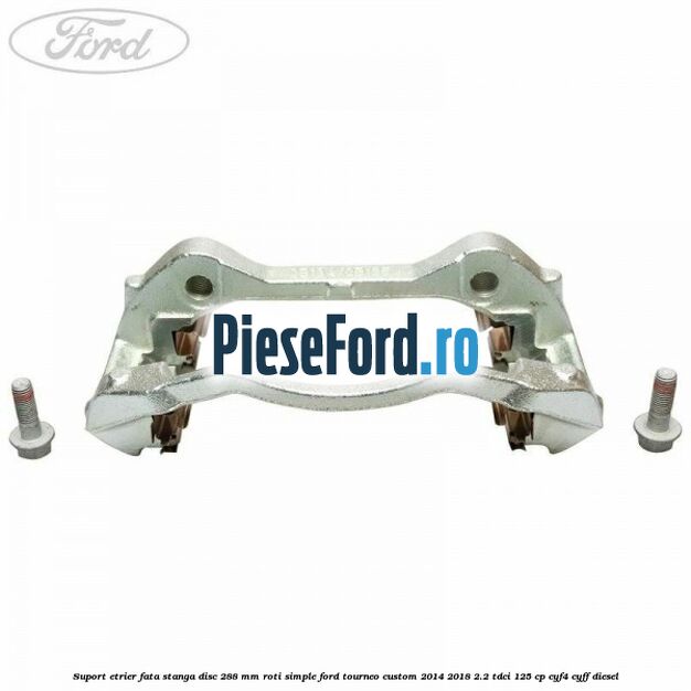 Suport etrier fata stanga disc 288 mm roti simple Ford Tourneo Custom 2014-2018 2.2 TDCi 125 cp Suport etrier fata stanga disc 288 mm roti simple Ford Tourneo Custom 2014-2018 2.2 TDCi 125 cp CYF4, CYFF diesel