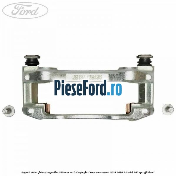 Suport etrier fata stanga disc 288 mm roti simple Ford Tourneo Custom 2014-2018 2.2 TDCi 155 cp CVFF diesel