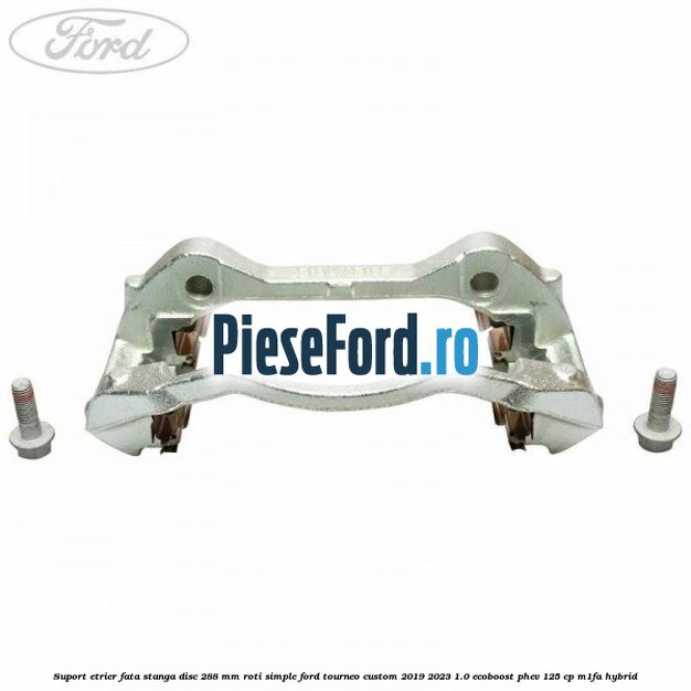 Suport etrier fata stanga disc 288 mm roti simple Ford Tourneo Custom 2019-2023 1.0 EcoBoost PHEV 125 cp M1FA Hybrid