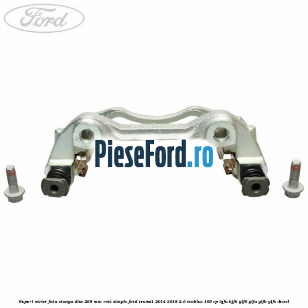 Suport etrier fata stanga disc 288 mm roti simple Ford Transit 2014-2018 2.0 EcoBlue 105 cp Suport etrier fata stanga disc 288 mm roti simple Ford Transit 2014-2018 2.0 EcoBlue 105 cp BJFA, BJFB, YLF6, YLFA, YLFB, YLFS diesel