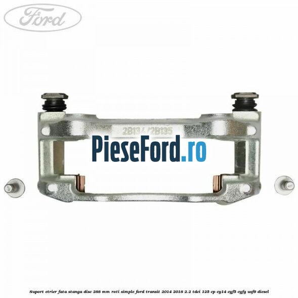 Suport etrier fata stanga disc 288 mm roti simple Ford Transit 2014-2018 2.2 TDCi 125 cp CY14, CYF5, CYFG, USF6 diesel
