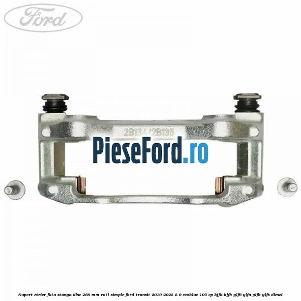 Suport etrier fata stanga disc 288 mm roti simple Ford Transit 2019-2023 2.0 EcoBlue 105 cp Suport etrier fata stanga disc 288 mm roti simple Ford Transit 2019-2023 2.0 EcoBlue 105 cp BJFA, BJFB, YLF6, YLFA, YLFB, YLFS diesel