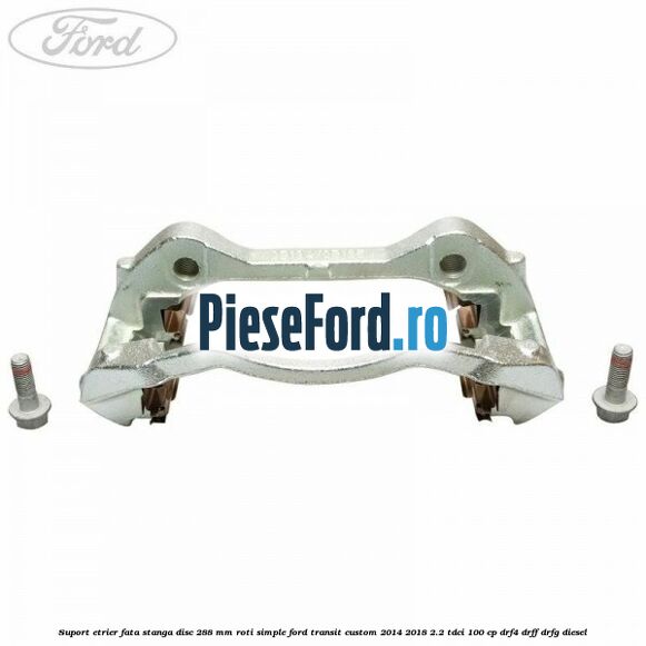 Suport etrier fata stanga disc 288 mm roti simple Ford Transit Custom 2014-2018 2.2 TDCi 100 cp Suport etrier fata stanga disc 288 mm roti simple Ford Transit Custom 2014-2018 2.2 TDCi 100 cp DRF4, DRFF, DRFG diesel
