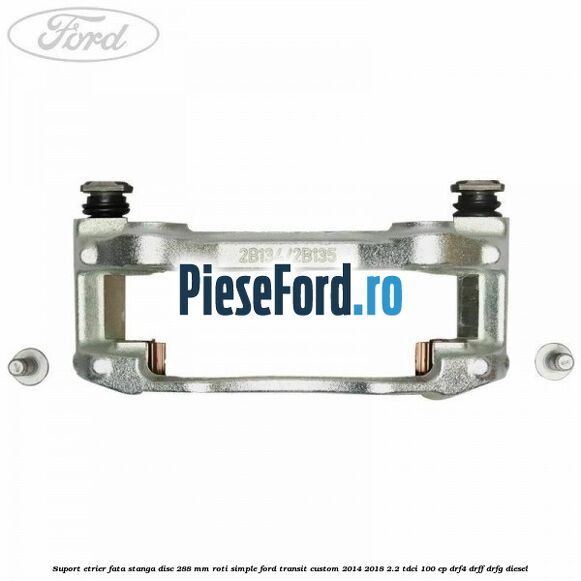 Suport etrier fata stanga disc 288 mm roti simple Ford Transit Custom 2014-2018 2.2 TDCi 100 cp Suport etrier fata stanga disc 288 mm roti simple Ford Transit Custom 2014-2018 2.2 TDCi 100 cp DRF4, DRFF, DRFG diesel