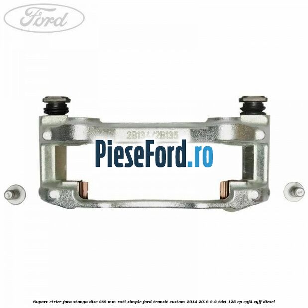 Suport etrier fata stanga disc 288 mm roti simple Ford Transit Custom 2014-2018 2.2 TDCi 125 cp CYF4, CYFF diesel