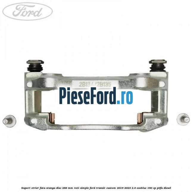 Suport etrier fata stanga disc 288 mm roti simple Ford Transit Custom 2019-2023 2.0 EcoBlue 150 cp P0FA diesel