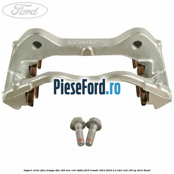 Suport etrier fata stanga disc 308 mm roti duble Ford Transit 2014-2018 2.2 TDCi RWD 135 cp UHR5 diesel