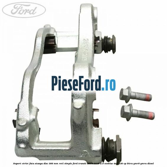 Suport etrier fata stanga disc 308 mm roti simple Ford Transit 2014-2018 2.0 EcoBlue 4x4 130 cp BKRA, YMR6, YMRA diesel