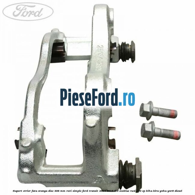 Suport etrier fata stanga disc 308 mm roti simple Ford Transit 2014-2018 2.0 EcoBlue RWD 170 cp BLHA, BLRA, YNHA, YNR6 diesel