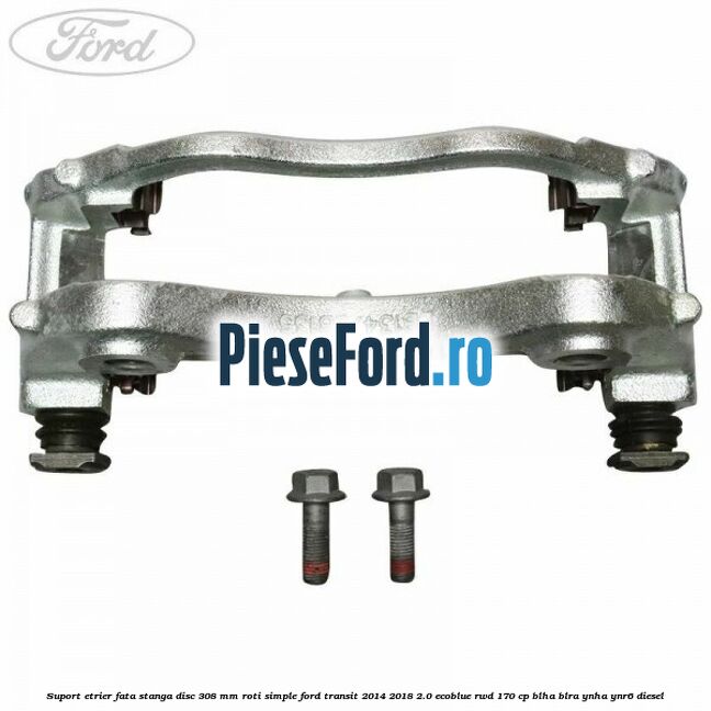 Suport etrier fata stanga disc 308 mm roti simple Ford Transit 2014-2018 2.0 EcoBlue RWD 170 cp BLHA, BLRA, YNHA, YNR6 diesel