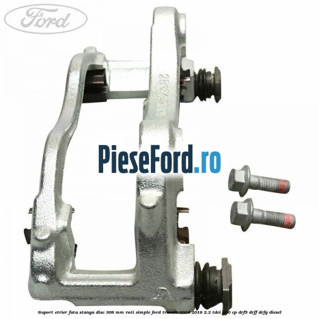 Suport etrier fata stanga disc 308 mm roti simple Ford Transit 2014-2018 2.2 TDCi 100 cp DRF5, DRFF, DRFG diesel
