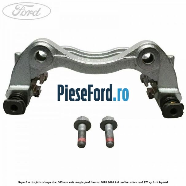 Suport etrier fata stanga disc 308 mm roti simple Ford Transit 2019-2023 2.0 EcoBlue mHEV RWD 170 cp Suport etrier fata stanga disc 308 mm roti simple Ford Transit 2019-2023 2.0 EcoBlue mHEV RWD 170 cp BLRB Hybrid