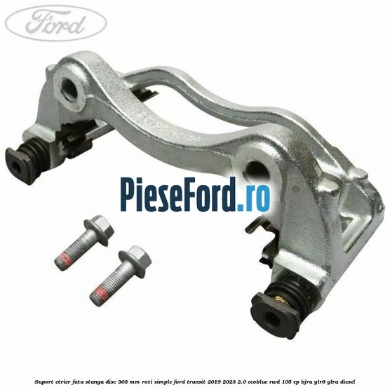 Suport etrier fata stanga disc 308 mm roti simple Ford Transit 2019-2023 2.0 EcoBlue RWD 105 cp BJRA, YLR6, YLRA diesel