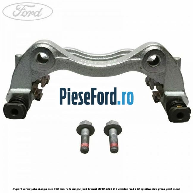 Suport etrier fata stanga disc 308 mm roti simple Ford Transit 2019-2023 2.0 EcoBlue RWD 170 cp BLHA, BLRA, YNHA, YNR6 diesel