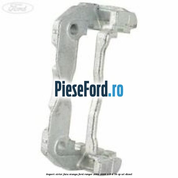 Suport etrier fata stanga Ford Ranger 2002-2006 2.5 D 78 cp WL diesel