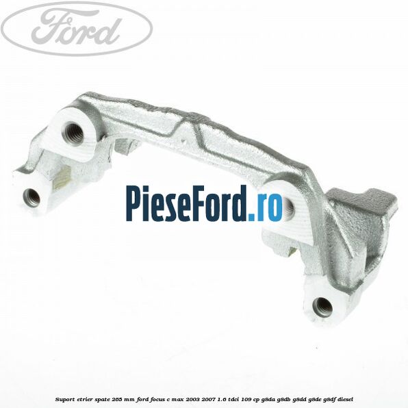 Suport etrier spate 265 MM Ford Focus C-Max 2003-2007 1.6 TDCi 109 cp G8DA, G8DB, G8DD, G8DE, G8DF diesel