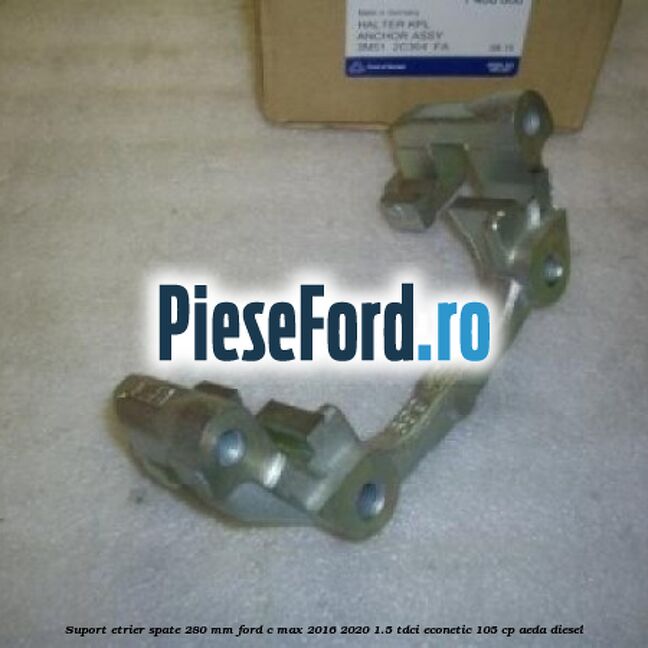 Suport etrier spate 280 MM Ford C-Max 2016-2020 1.5 TDCi ECOnetic 105 cp AEDA diesel