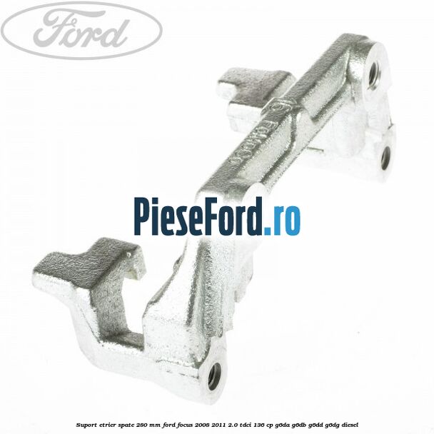Suport etrier spate 280 MM Ford Focus 2008-2011 2.0 TDCi 136 cp Suport etrier spate 280 MM Ford Focus 2008-2011 2.0 TDCi 136 cp G6DA, G6DB, G6DD, G6DG diesel