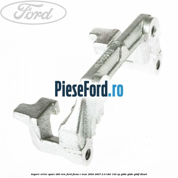 Suport etrier spate 280 MM Ford Focus C-Max 2003-2007 2.0 TDCi 133 cp G6DC, G6DE, G6DF diesel