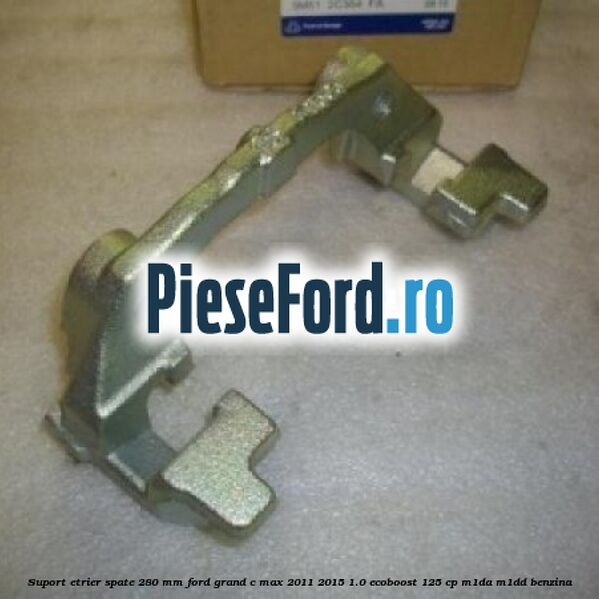 Suport etrier spate 280 MM Ford Grand C-Max 2011-2015 1.0 EcoBoost 125 cp M1DA, M1DD benzina