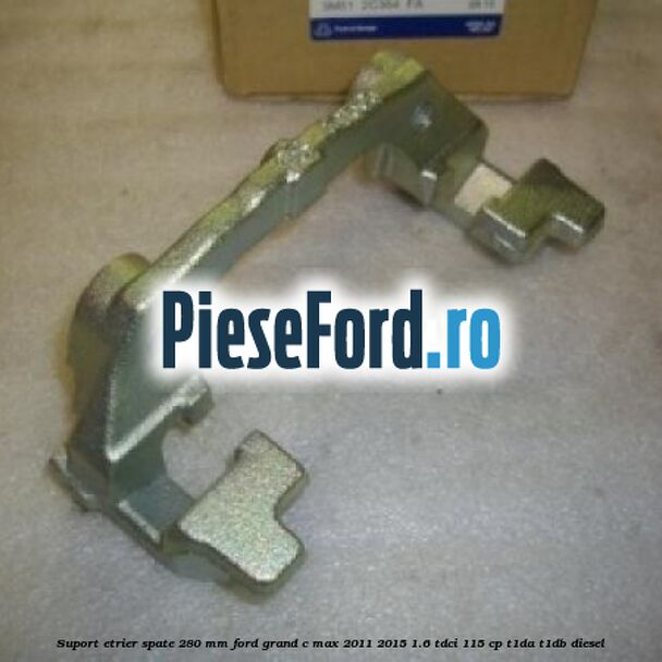Suport etrier spate 280 MM Ford Grand C-Max 2011-2015 1.6 TDCi 115 cp T1DA, T1DB diesel