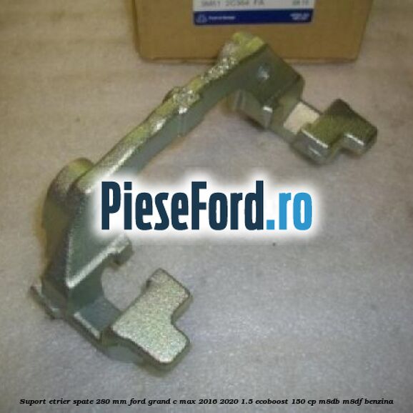 Suport etrier spate 280 MM Ford Grand C-Max 2016-2020 1.5 EcoBoost 150 cp M8DB, M8DF benzina