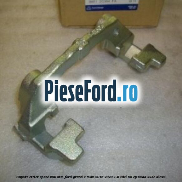 Suport etrier spate 280 MM Ford Grand C-Max 2016-2020 1.5 TDCi 95 cp XXDA, XXDC diesel