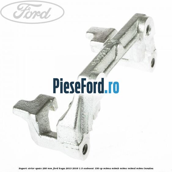 Suport etrier spate 280 MM Ford Kuga 2013-2016 1.5 EcoBoost 150 cp Suport etrier spate 280 MM Ford Kuga 2013-2016 1.5 EcoBoost 150 cp M8MA, M8MB, M8MC, M8MD, M8ME benzina
