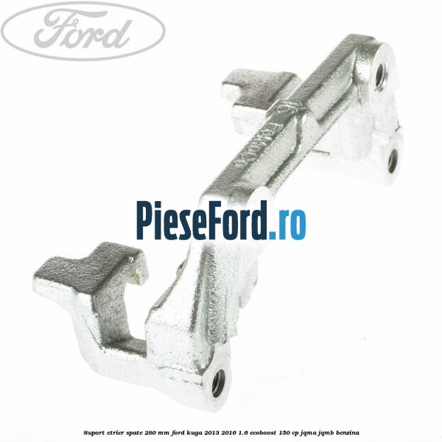 Suport etrier spate 280 MM Ford Kuga 2013-2016 1.6 EcoBoost 150 cp JQMA, JQMB benzina