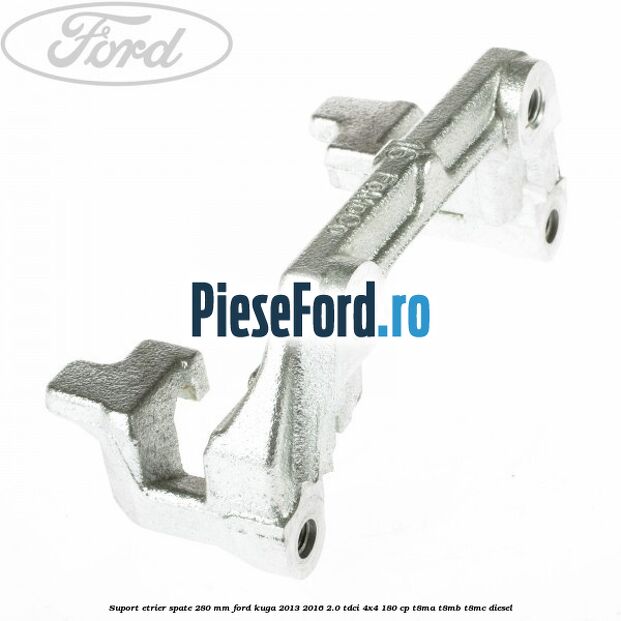 Suport etrier spate 280 MM Ford Kuga 2013-2016 2.0 TDCi 4x4 180 cp T8MA, T8MB, T8MC diesel