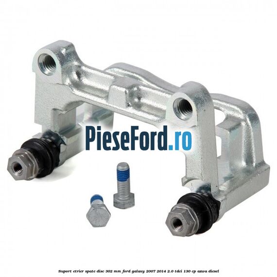 Suport etrier spate disc 302 mm Ford Galaxy 2007-2014 2.0 TDCi 130 cp AZWA diesel