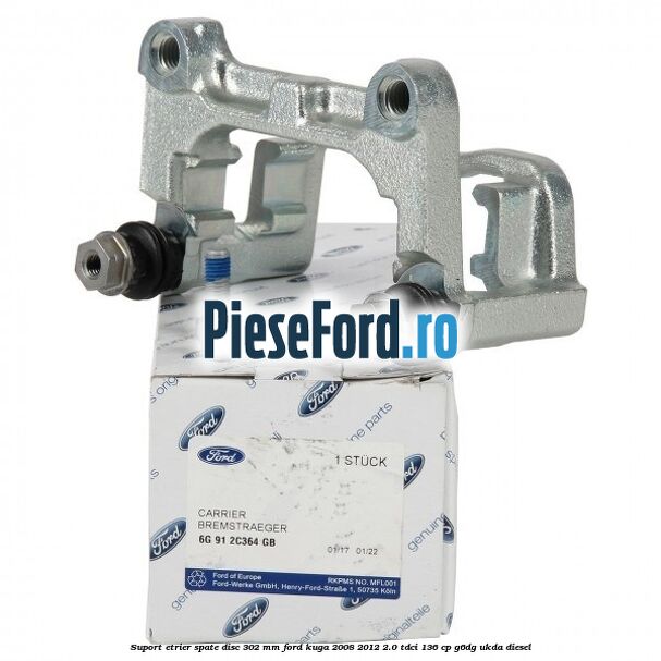 Suport etrier spate disc 302 mm Ford Kuga 2008-2012 2.0 TDCi 136 cp G6DG, UKDA diesel
