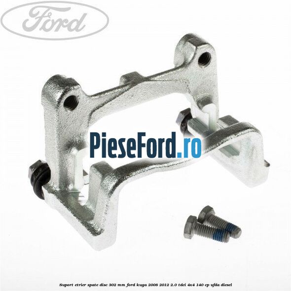 Suport etrier spate disc 302 mm Ford Kuga 2008-2012 2.0 TDCI 4x4 140 cp UFDA diesel