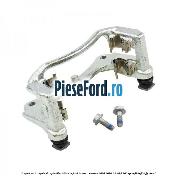 Suport etrier spate dreapta disc 288 mm Ford Tourneo Custom 2014-2018 2.2 TDCi 100 cp DRF4, DRFF, DRFG diesel