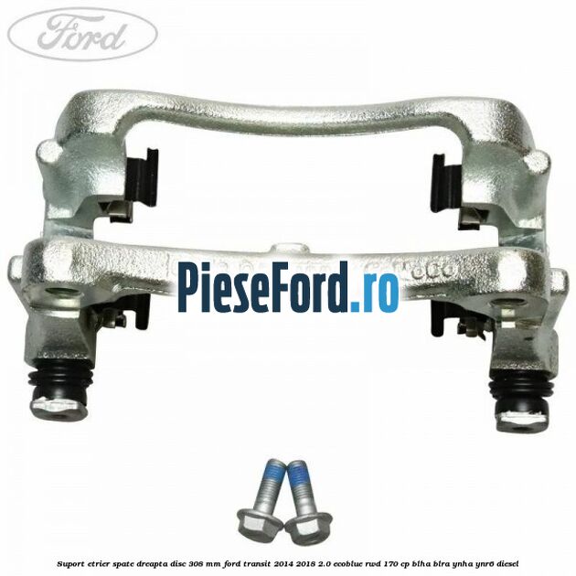 Suport etrier spate dreapta disc 308 mm Ford Transit 2014-2018 2.0 EcoBlue RWD 170 cp BLHA, BLRA, YNHA, YNR6 diesel