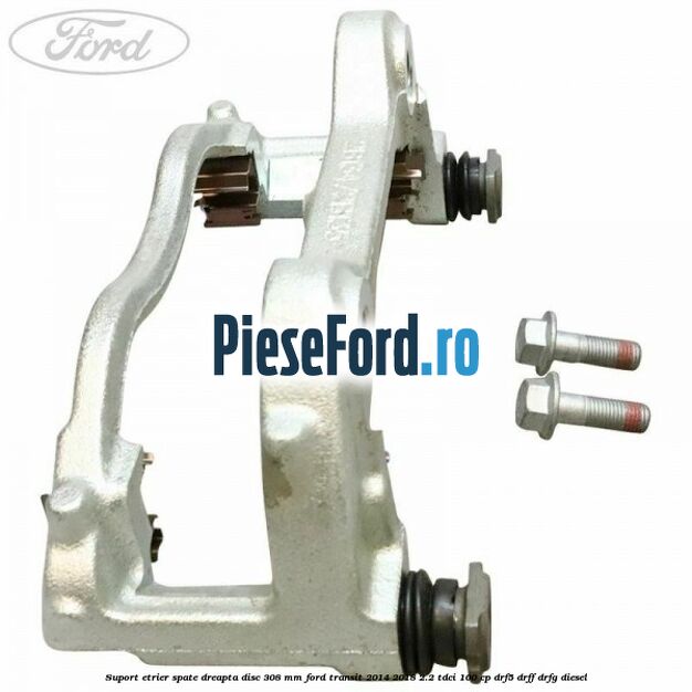 Suport etrier spate dreapta disc 308 mm Ford Transit 2014-2018 2.2 TDCi 100 cp DRF5, DRFF, DRFG diesel