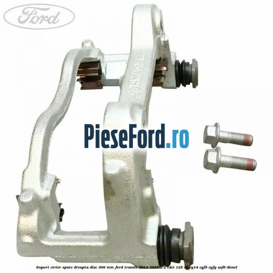 Suport etrier spate dreapta disc 308 mm Ford Transit 2014-2018 2.2 TDCi 125 cp CY14, CYF5, CYFG, USF6 diesel