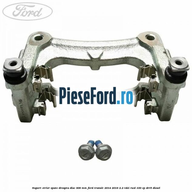 Suport etrier spate dreapta disc 308 mm Ford Transit 2014-2018 2.2 TDCi RWD 100 cp Suport etrier spate dreapta disc 308 mm Ford Transit 2014-2018 2.2 TDCi RWD 100 cp DRR5 diesel