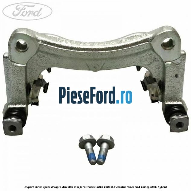 Suport etrier spate dreapta disc 308 mm Ford Transit 2019-2023 2.0 EcoBlue mHEV RWD 130 cp BKRB Hybrid