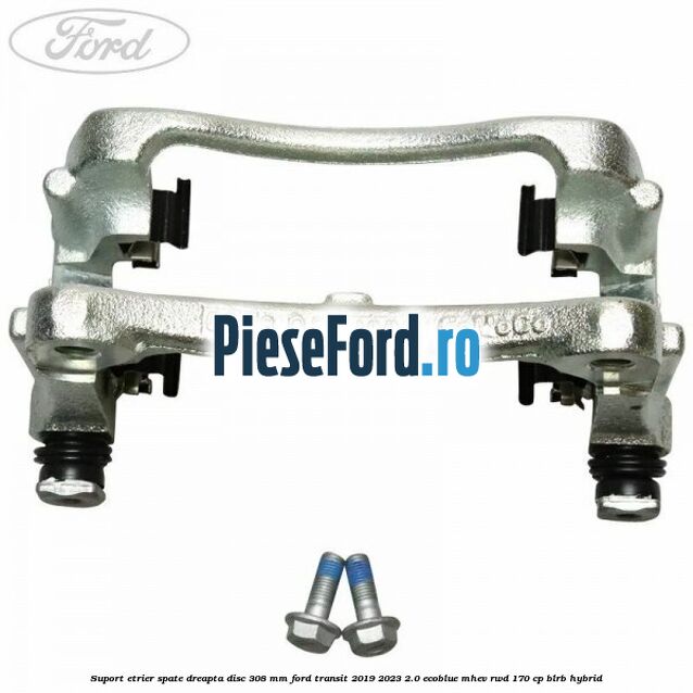 Suport etrier spate dreapta disc 308 mm Ford Transit 2019-2023 2.0 EcoBlue mHEV RWD 170 cp BLRB Hybrid