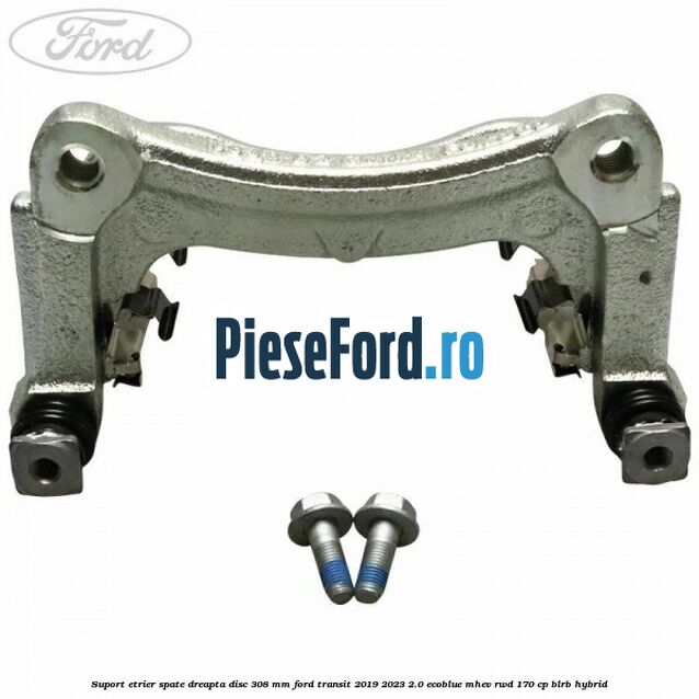Suport etrier spate dreapta disc 308 mm Ford Transit 2019-2023 2.0 EcoBlue mHEV RWD 170 cp BLRB Hybrid