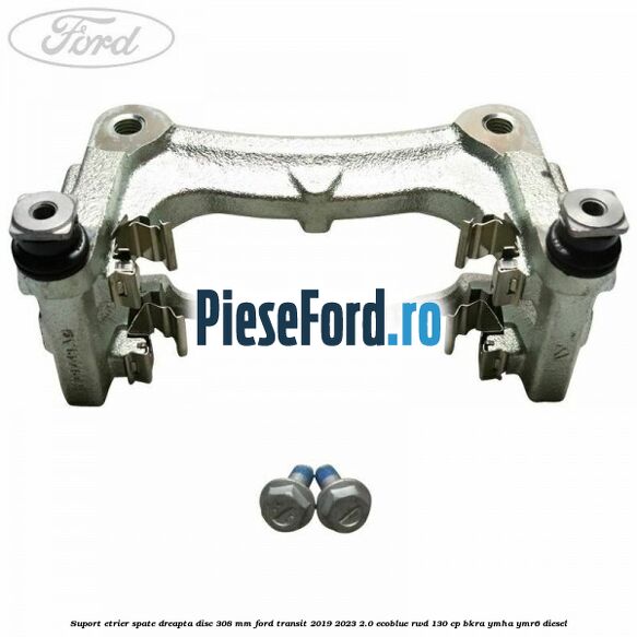 Suport etrier spate dreapta disc 308 mm Ford Transit 2019-2023 2.0 EcoBlue RWD 130 cp BKRA, YMHA, YMR6 diesel
