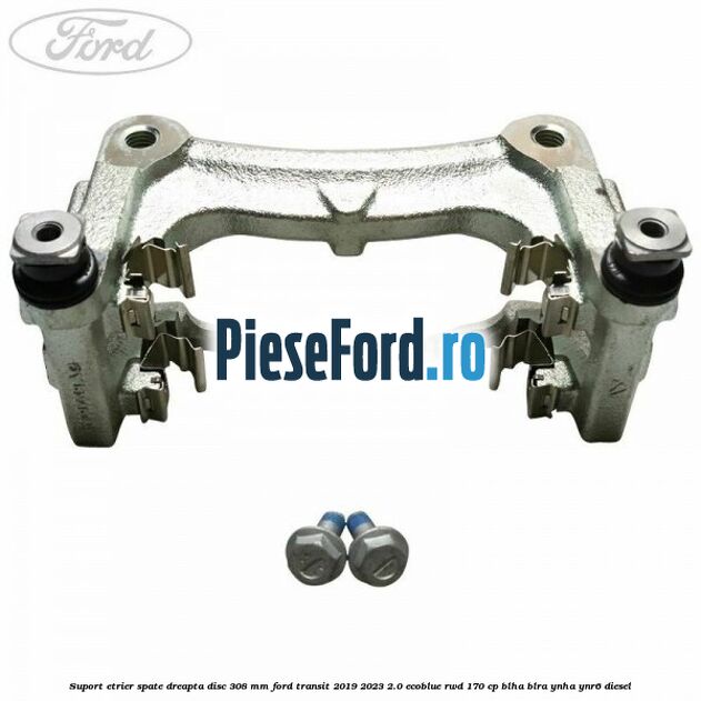 Suport etrier spate dreapta disc 308 mm Ford Transit 2019-2023 2.0 EcoBlue RWD 170 cp BLHA, BLRA, YNHA, YNR6 diesel
