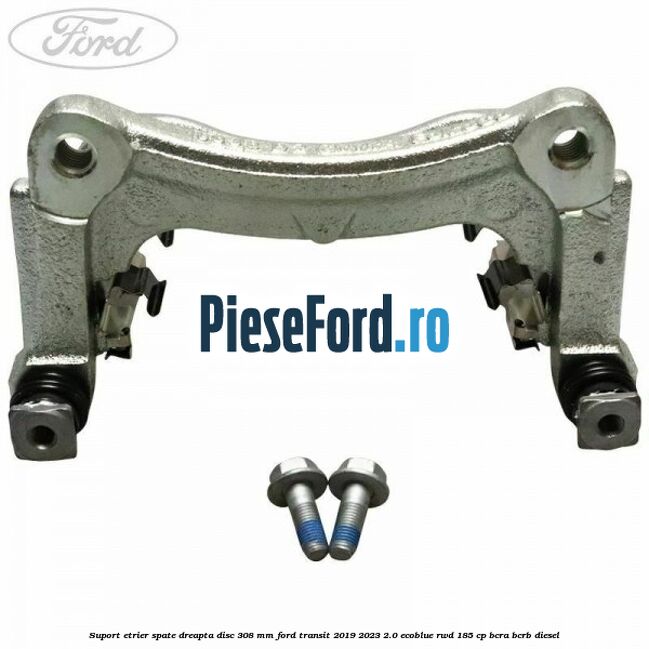 Suport etrier spate dreapta disc 308 mm Ford Transit 2019-2023 2.0 EcoBlue RWD 185 cp BCRA, BCRB diesel