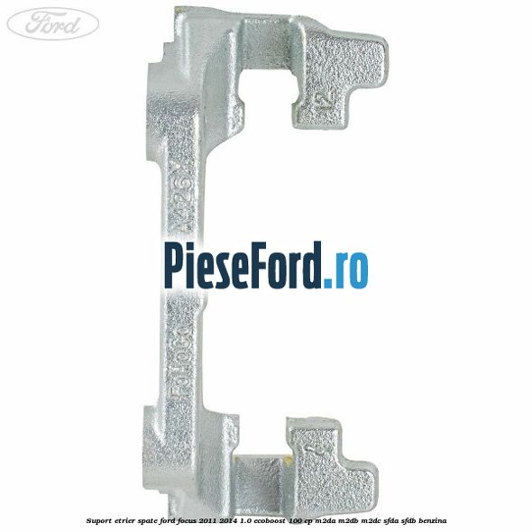 Suport etrier spate Ford Focus 2011-2014 1.0 EcoBoost 100 cp Suport etrier spate Ford Focus 2011-2014 1.0 EcoBoost 100 cp M2DA, M2DB, M2DC, SFDA, SFDB benzina